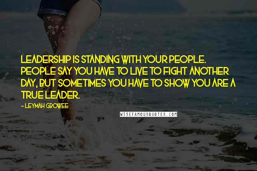 Leymah Gbowee Quotes: Leadership is standing with your people. People say you have to live to fight another day, but sometimes you have to show you are a true leader.