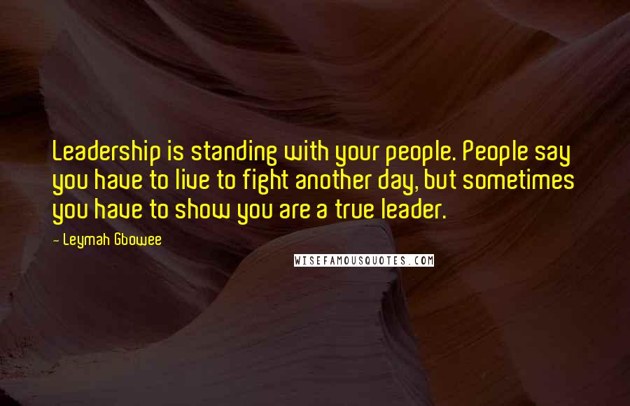 Leymah Gbowee Quotes: Leadership is standing with your people. People say you have to live to fight another day, but sometimes you have to show you are a true leader.