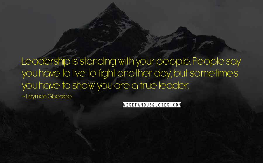 Leymah Gbowee Quotes: Leadership is standing with your people. People say you have to live to fight another day, but sometimes you have to show you are a true leader.