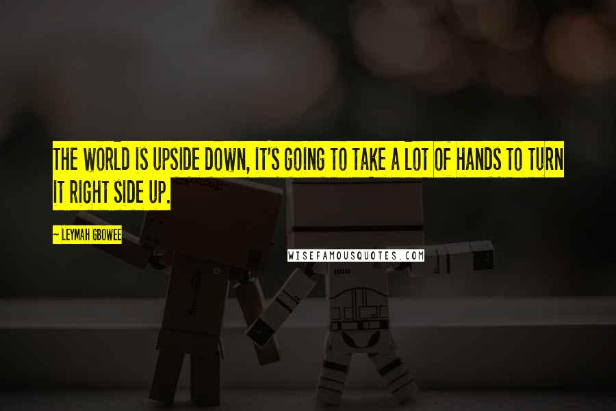 Leymah Gbowee Quotes: The world is upside down, it's going to take a lot of hands to turn it right side up.