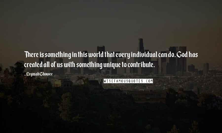 Leymah Gbowee Quotes: There is something in this world that every individual can do. God has created all of us with something unique to contribute.