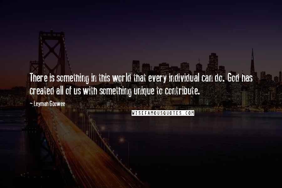 Leymah Gbowee Quotes: There is something in this world that every individual can do. God has created all of us with something unique to contribute.