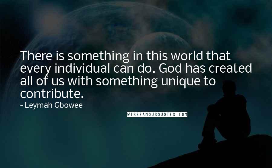 Leymah Gbowee Quotes: There is something in this world that every individual can do. God has created all of us with something unique to contribute.