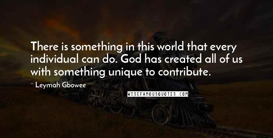 Leymah Gbowee Quotes: There is something in this world that every individual can do. God has created all of us with something unique to contribute.