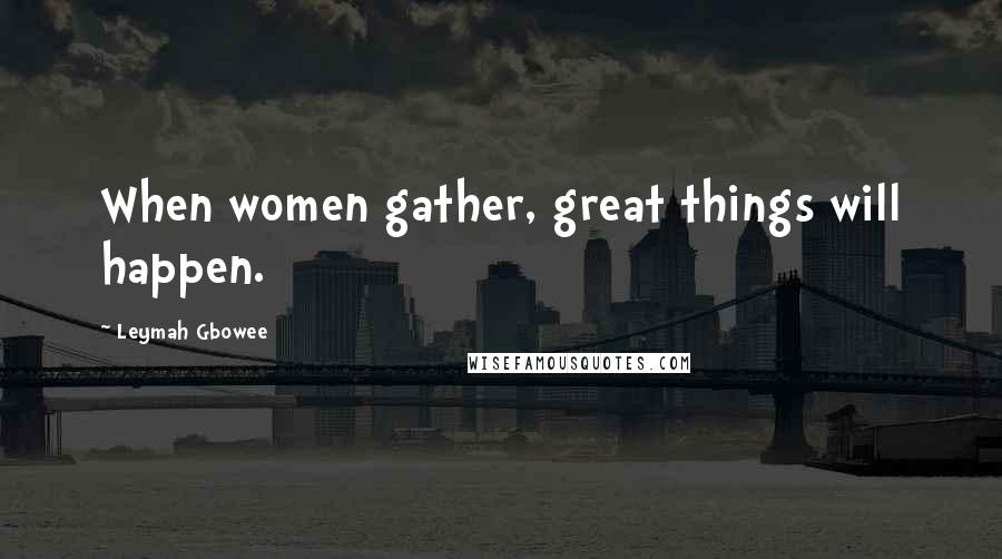 Leymah Gbowee Quotes: When women gather, great things will happen.