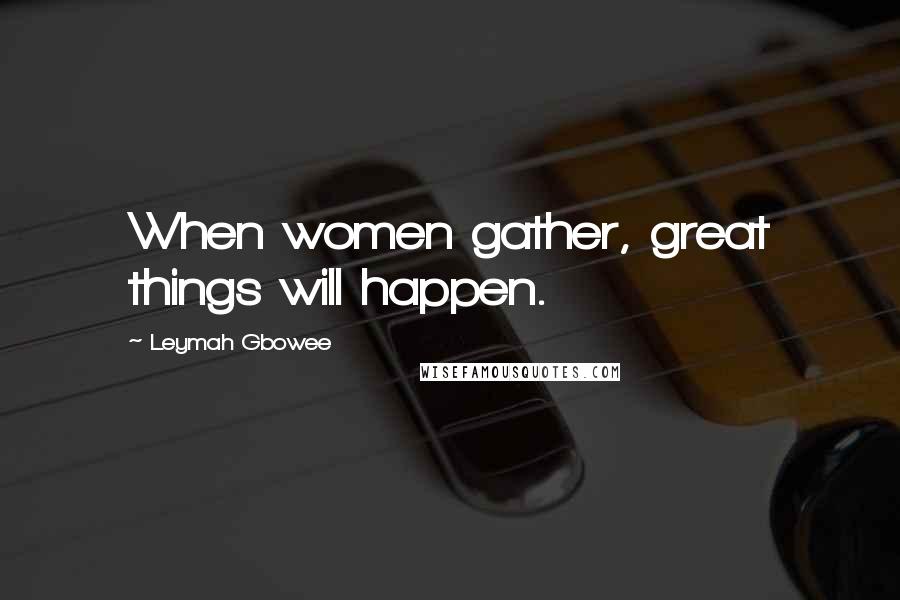 Leymah Gbowee Quotes: When women gather, great things will happen.