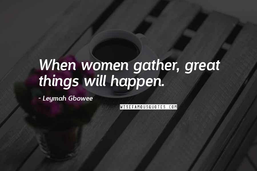 Leymah Gbowee Quotes: When women gather, great things will happen.