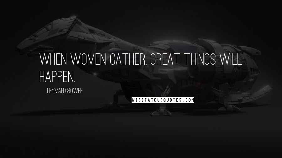 Leymah Gbowee Quotes: When women gather, great things will happen.