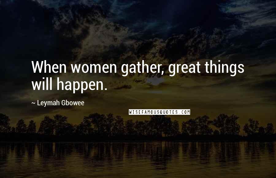 Leymah Gbowee Quotes: When women gather, great things will happen.