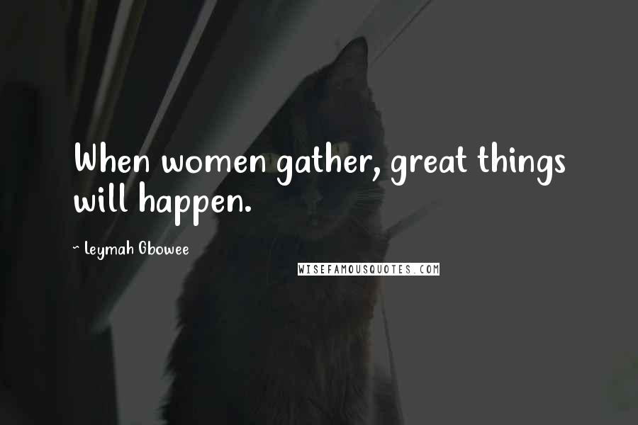 Leymah Gbowee Quotes: When women gather, great things will happen.
