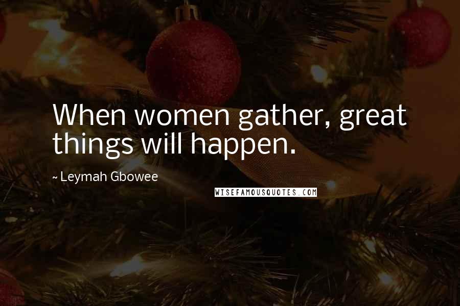 Leymah Gbowee Quotes: When women gather, great things will happen.