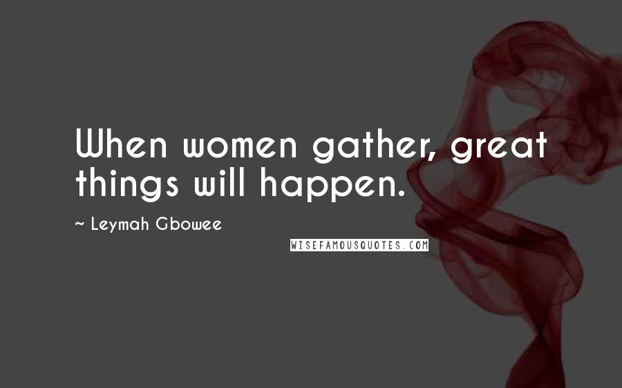 Leymah Gbowee Quotes: When women gather, great things will happen.