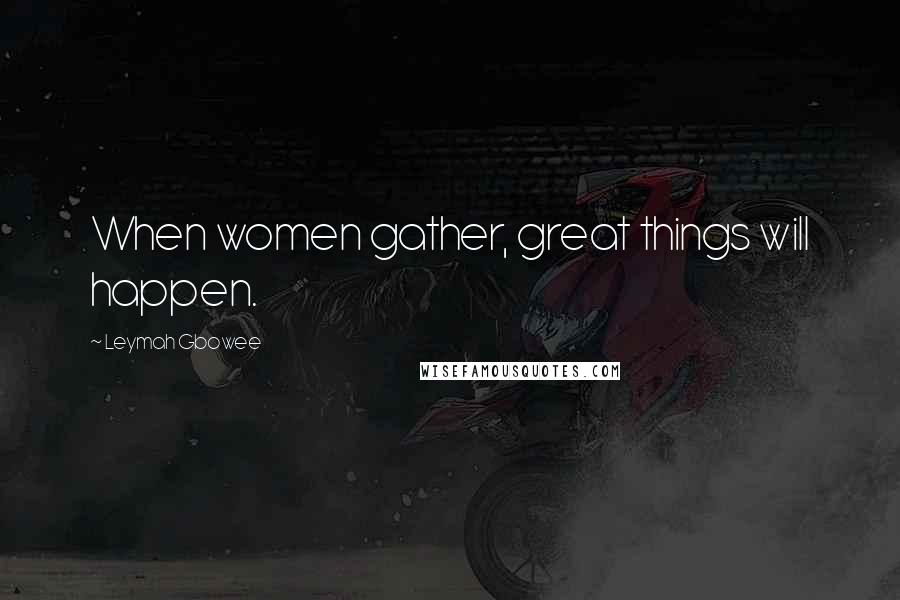 Leymah Gbowee Quotes: When women gather, great things will happen.