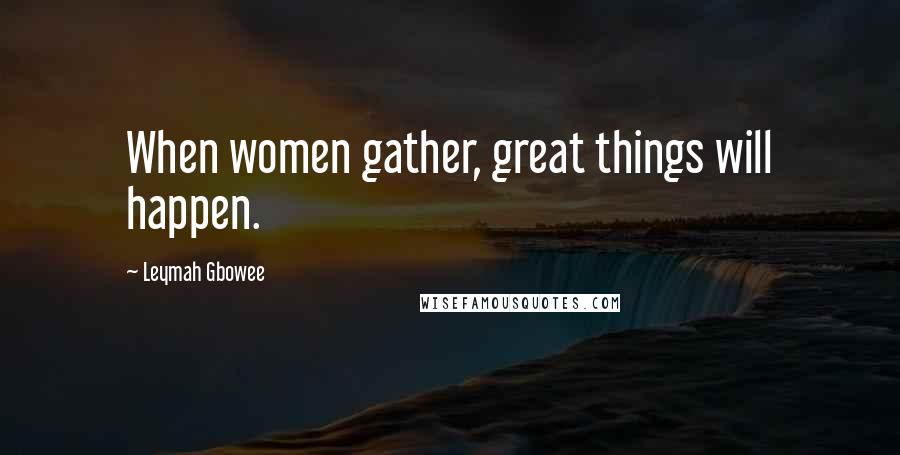 Leymah Gbowee Quotes: When women gather, great things will happen.