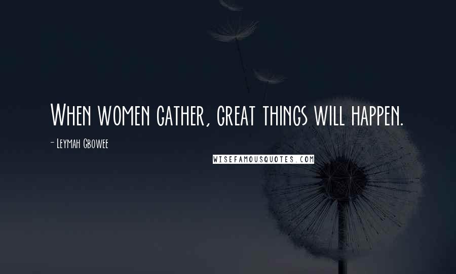 Leymah Gbowee Quotes: When women gather, great things will happen.