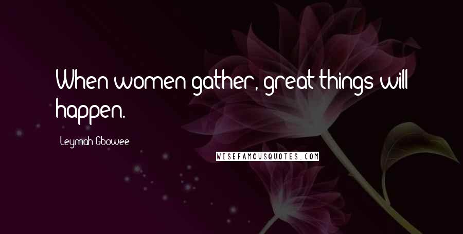 Leymah Gbowee Quotes: When women gather, great things will happen.