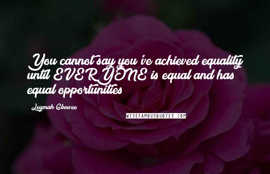 Leymah Gbowee Quotes: You cannot say you've achieved equality until EVERYONE is equal and has equal opportunities!