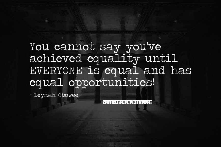 Leymah Gbowee Quotes: You cannot say you've achieved equality until EVERYONE is equal and has equal opportunities!