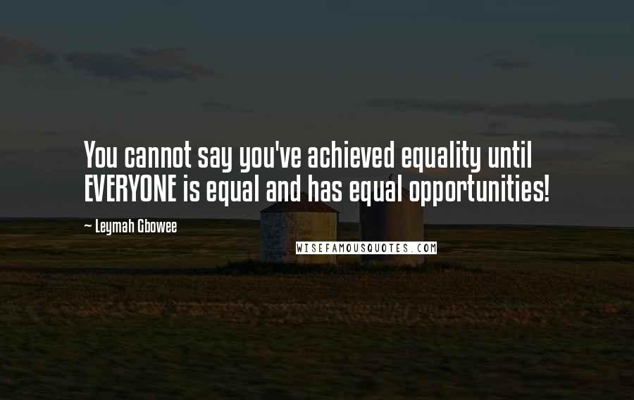 Leymah Gbowee Quotes: You cannot say you've achieved equality until EVERYONE is equal and has equal opportunities!