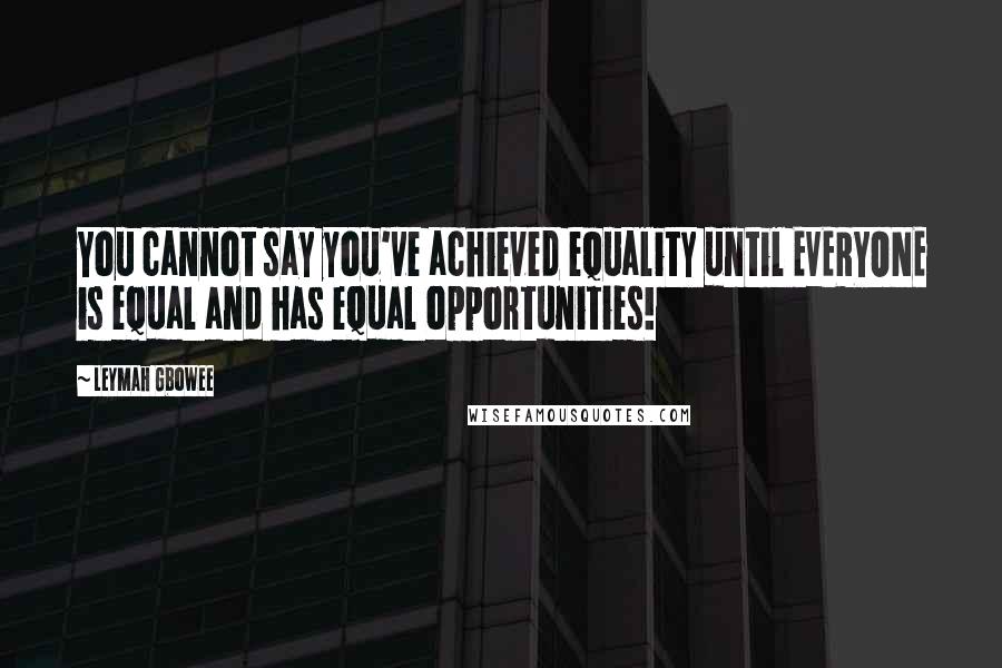 Leymah Gbowee Quotes: You cannot say you've achieved equality until EVERYONE is equal and has equal opportunities!