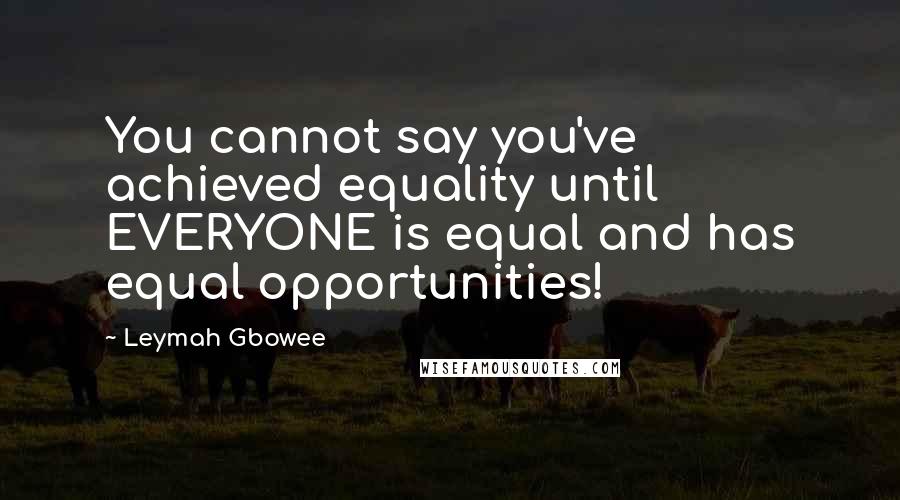 Leymah Gbowee Quotes: You cannot say you've achieved equality until EVERYONE is equal and has equal opportunities!