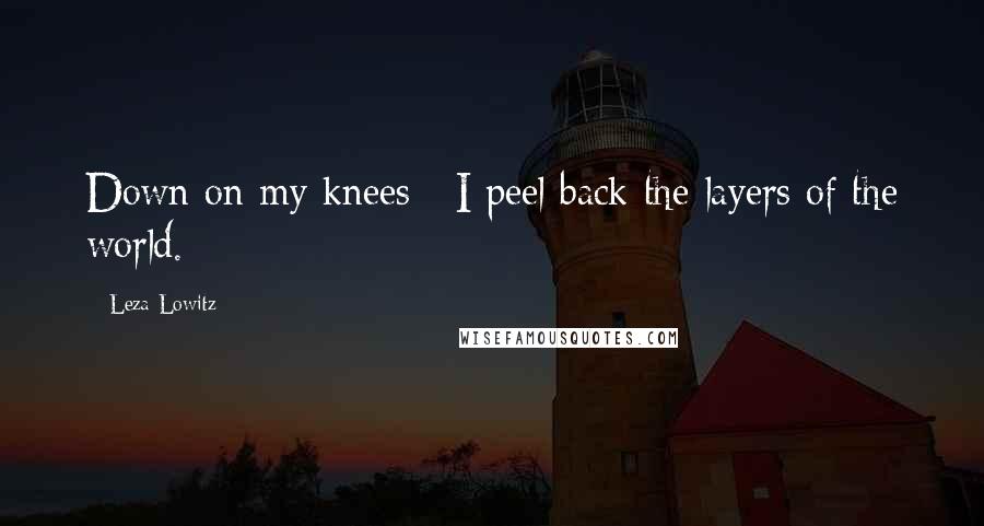 Leza Lowitz Quotes: Down on my knees / I peel back the layers of the world.