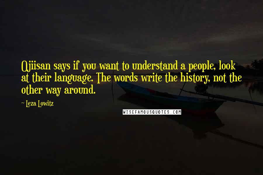 Leza Lowitz Quotes: Ojiisan says if you want to understand a people, look at their language. The words write the history, not the other way around.