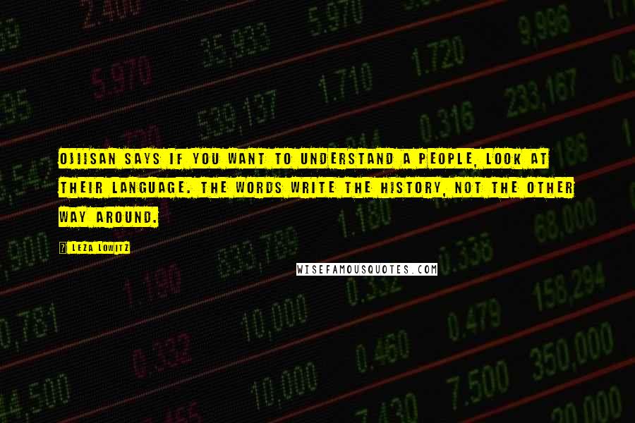 Leza Lowitz Quotes: Ojiisan says if you want to understand a people, look at their language. The words write the history, not the other way around.