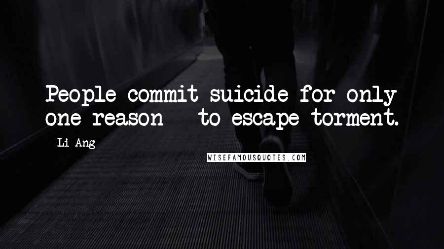 Li Ang Quotes: People commit suicide for only one reason - to escape torment.