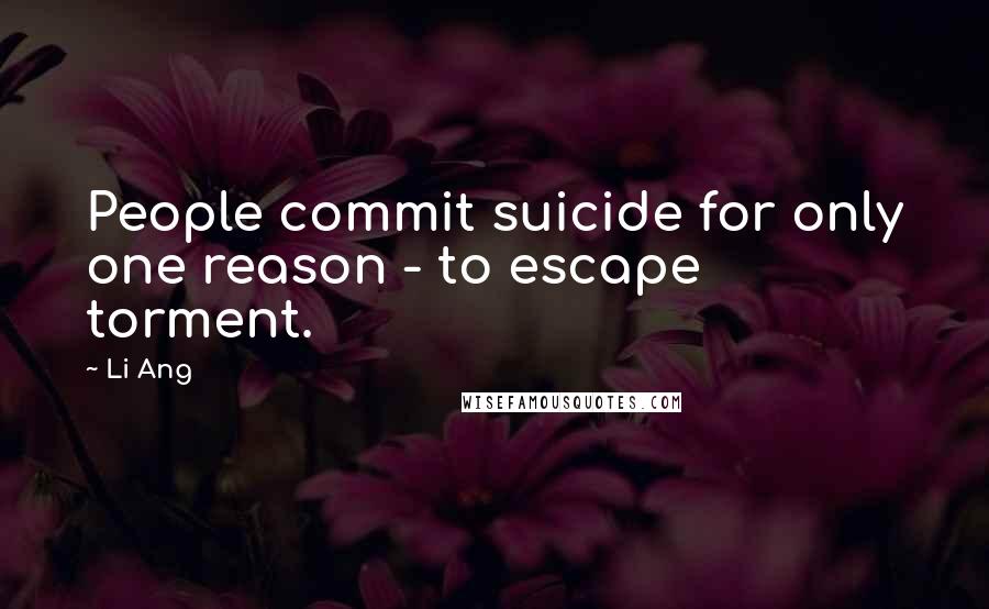 Li Ang Quotes: People commit suicide for only one reason - to escape torment.