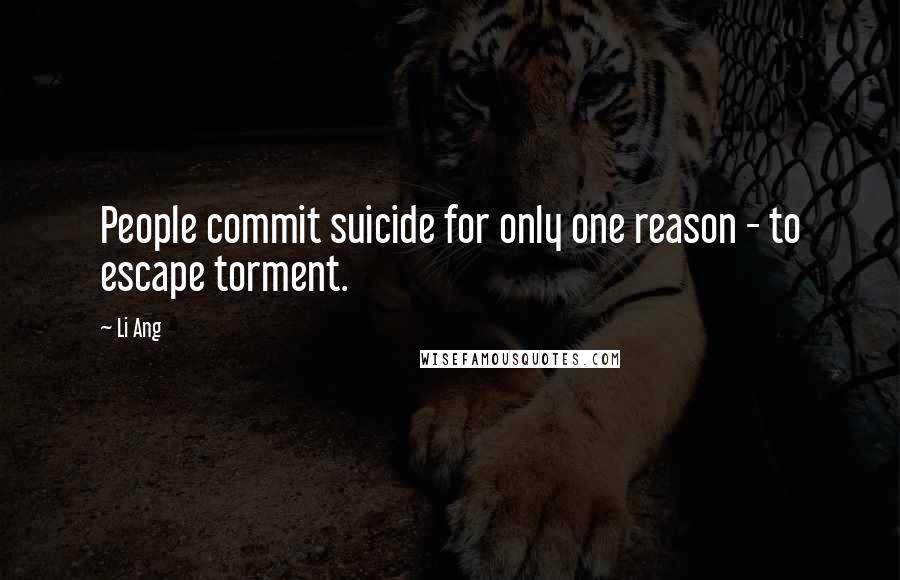 Li Ang Quotes: People commit suicide for only one reason - to escape torment.
