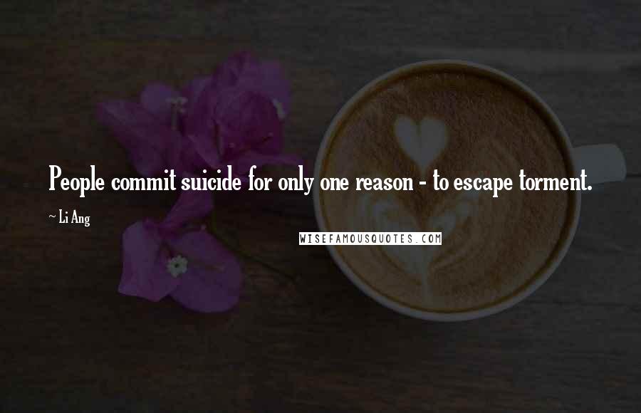 Li Ang Quotes: People commit suicide for only one reason - to escape torment.