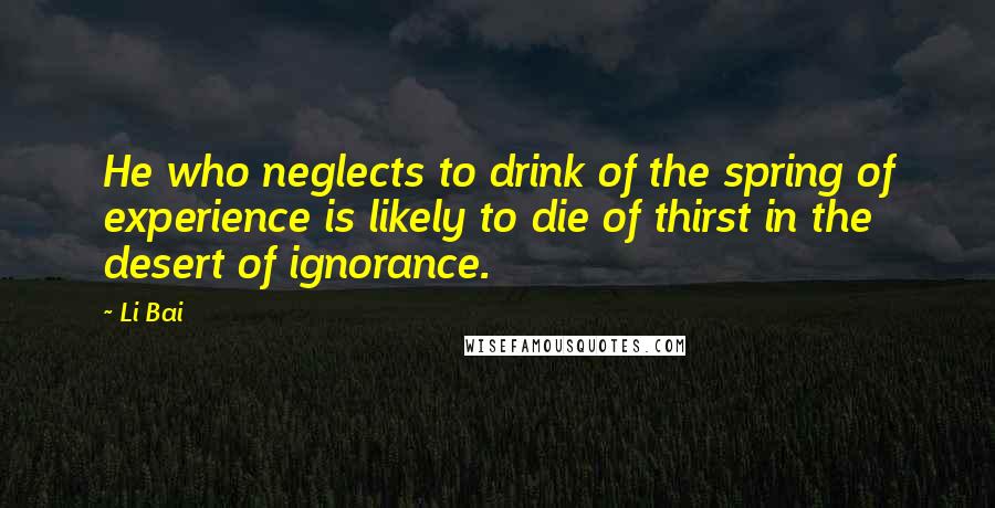 Li Bai Quotes: He who neglects to drink of the spring of experience is likely to die of thirst in the desert of ignorance.