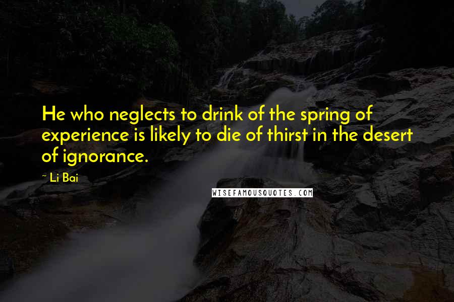 Li Bai Quotes: He who neglects to drink of the spring of experience is likely to die of thirst in the desert of ignorance.