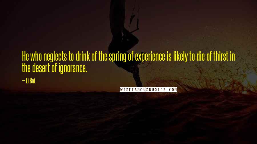 Li Bai Quotes: He who neglects to drink of the spring of experience is likely to die of thirst in the desert of ignorance.