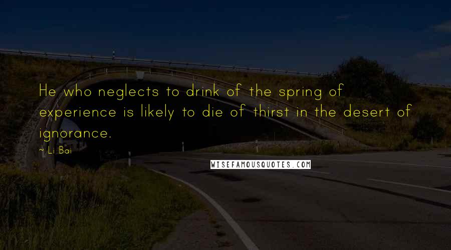 Li Bai Quotes: He who neglects to drink of the spring of experience is likely to die of thirst in the desert of ignorance.