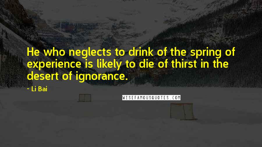 Li Bai Quotes: He who neglects to drink of the spring of experience is likely to die of thirst in the desert of ignorance.