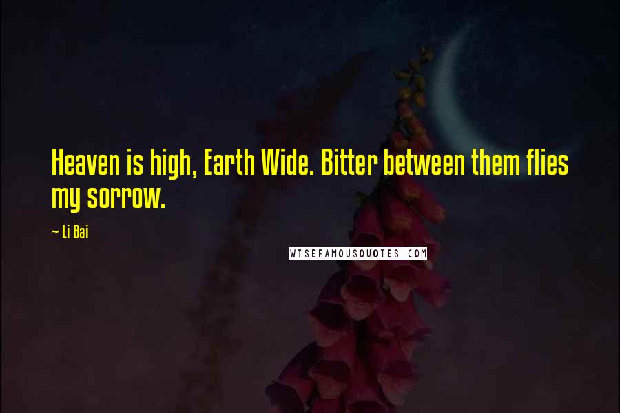 Li Bai Quotes: Heaven is high, Earth Wide. Bitter between them flies my sorrow.