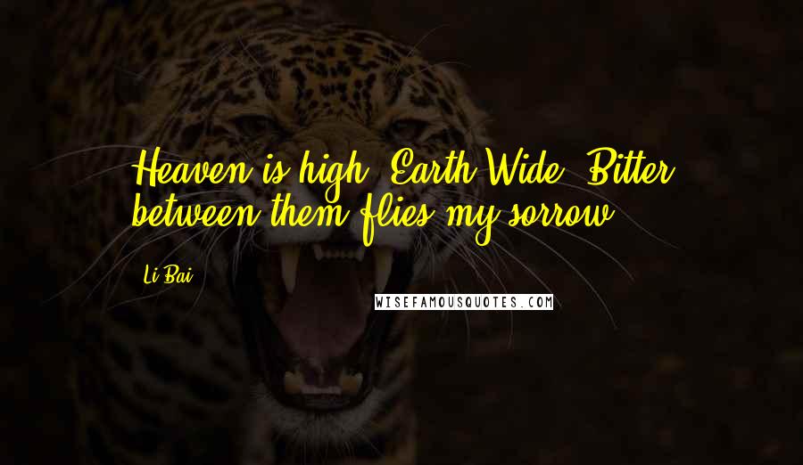 Li Bai Quotes: Heaven is high, Earth Wide. Bitter between them flies my sorrow.