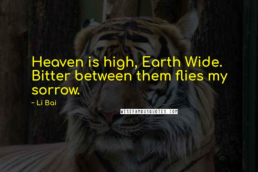 Li Bai Quotes: Heaven is high, Earth Wide. Bitter between them flies my sorrow.