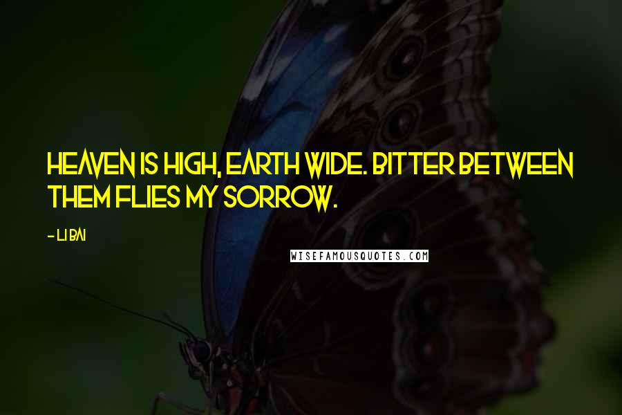 Li Bai Quotes: Heaven is high, Earth Wide. Bitter between them flies my sorrow.