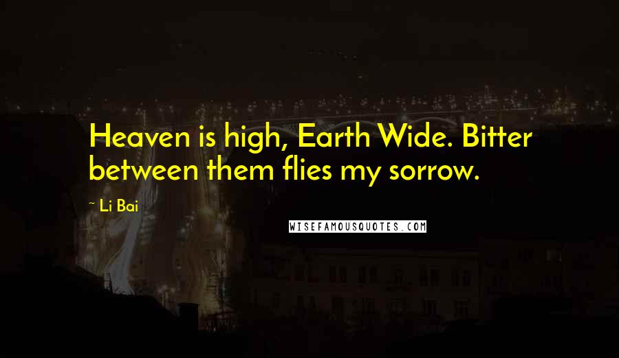 Li Bai Quotes: Heaven is high, Earth Wide. Bitter between them flies my sorrow.