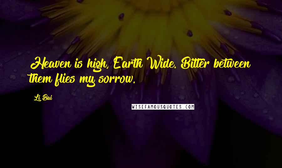 Li Bai Quotes: Heaven is high, Earth Wide. Bitter between them flies my sorrow.