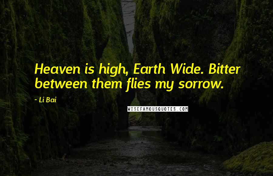 Li Bai Quotes: Heaven is high, Earth Wide. Bitter between them flies my sorrow.