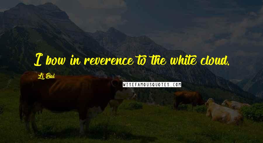 Li Bai Quotes: I bow in reverence to the white cloud.
