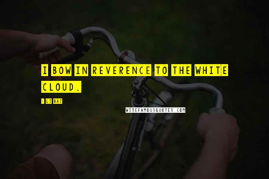 Li Bai Quotes: I bow in reverence to the white cloud.