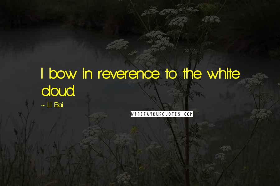 Li Bai Quotes: I bow in reverence to the white cloud.