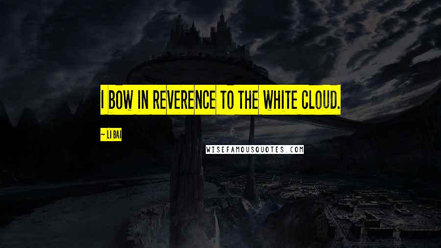 Li Bai Quotes: I bow in reverence to the white cloud.