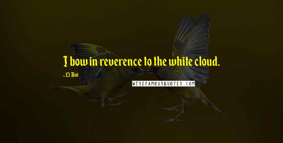 Li Bai Quotes: I bow in reverence to the white cloud.