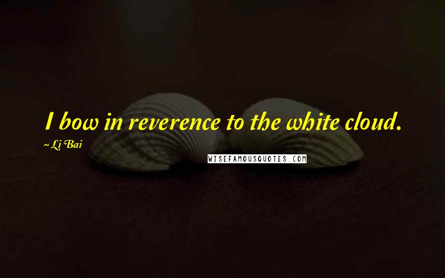 Li Bai Quotes: I bow in reverence to the white cloud.